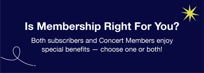 White text on indigo background: Is Membership Right For You? Both subscribers and Concert Members enjoy special benefits — choose one or both!